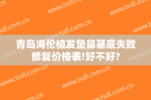 青岛海伦植发垫鼻基底失败修复价格表!好不好?