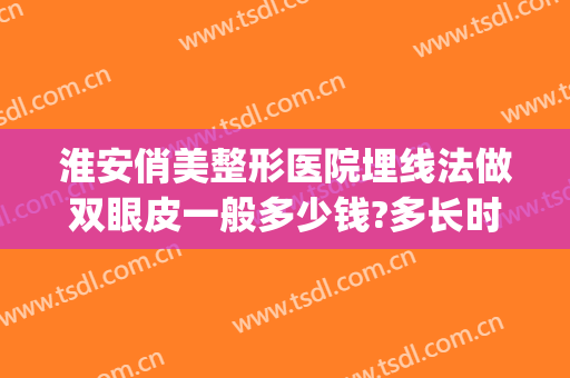 淮安俏美整形医院埋线法做双眼皮一般多少钱?多长时间恢复?(淮安割双眼皮)
