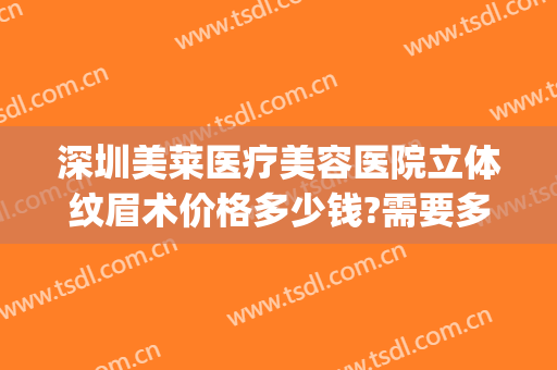 深圳美莱医疗美容医院立体纹眉术价格多少钱?需要多久恢复?(深圳美莱医疗整形美容医院)