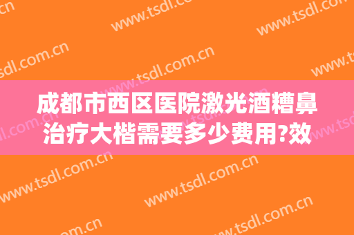 成都市西区医院激光酒糟鼻治疗大楷需要多少费用?效果怎么样?(酒糟鼻激光治疗需要多少钱)