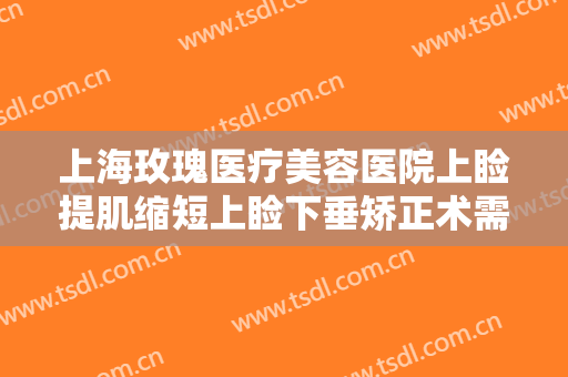 上海玫瑰医疗美容医院上睑提肌缩短上睑下垂矫正术需要多少钱?可靠吗?