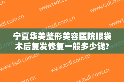 宁夏华美整形美容医院眼袋术后复发修复一般多少钱?有哪些优势?