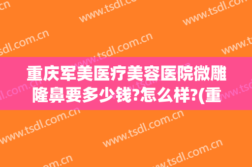 重庆军美医疗美容医院微雕隆鼻要多少钱?怎么样?(重庆军美整容医院)