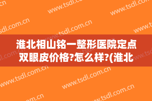 淮北相山铭一整形医院定点双眼皮价格?怎么样?(淮北哪个整形医院做双眼皮好)