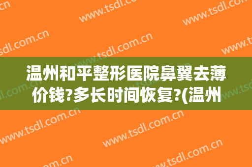 温州和平整形医院鼻翼去薄价钱?多长时间恢复?(温州和平整形医院哪个医生,鼻子做的好)