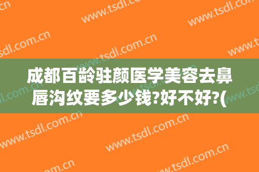 成都百龄驻颜医学美容去鼻唇沟纹要多少钱?好不好?(成都驻颜医学美容怎么样)