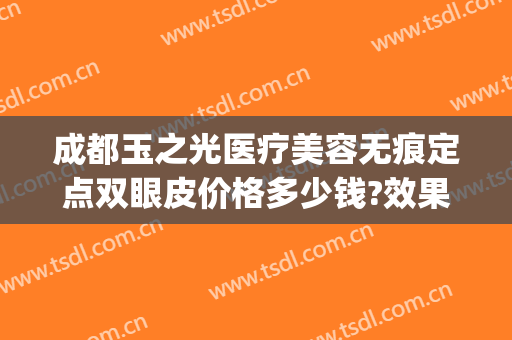 成都玉之光医疗美容无痕定点双眼皮价格多少钱?效果怎么样?(成都哪家医美做眼袋好最好)