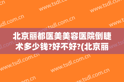 北京丽都医美美容医院倒睫术多少钱?好不好?(北京丽都医美美容医院倒睫术多少钱?好不好呢)