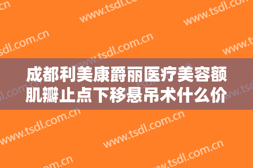 成都利美康爵丽医疗美容额肌瓣止点下移悬吊术什么价格?好不好?