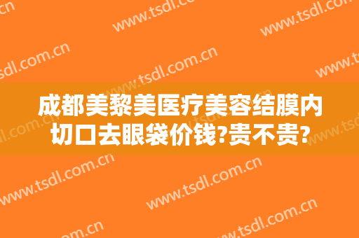 成都美黎美医疗美容结膜内切口去眼袋价钱?贵不贵?