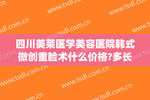 四川美莱医学美容医院韩式微创重睑术什么价格?多长时间恢复?(韩式微创重睑术是什么)