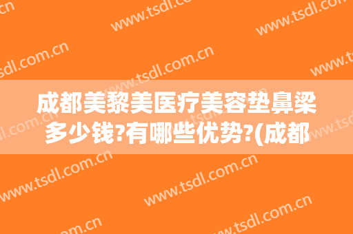 成都美黎美医疗美容垫鼻梁多少钱?有哪些优势?(成都美黎美医疗美容医院)
