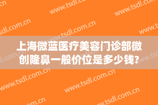 上海微蓝医疗美容门诊部微创隆鼻一般价位是多少钱?贵不贵?(双眼皮微创价格)