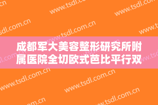 成都军大美容整形研究所附属医院全切欧式芭比平行双眼皮一般价位是多少?贵不贵?