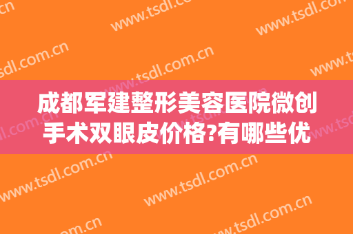 成都军建整形美容医院微创手术双眼皮价格?有哪些优势?(成都军大整形医院做双眼皮的医生多吗)