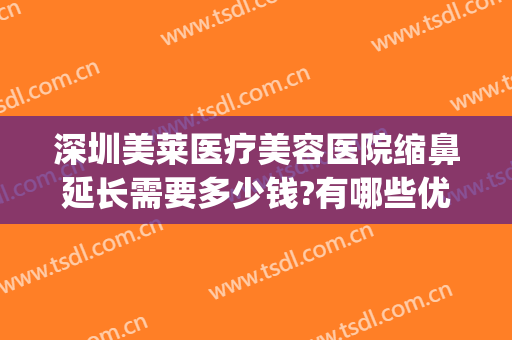 深圳美莱医疗美容医院缩鼻延长需要多少钱?有哪些优势?(深圳美莱美容整形医院怎么样)