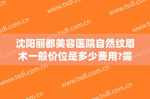沈阳丽都美容医院自然纹眉术一般价位是多少费用?需要多久恢复?(沈阳丽都整形美容医院)