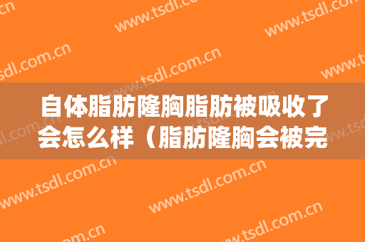 自体脂肪隆胸脂肪被吸收了会怎么样（脂肪隆胸会被完全吸收吗）(自体脂肪隆胸全部吸收了)