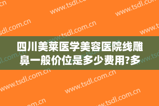 四川美莱医学美容医院线雕鼻一般价位是多少费用?多长时间恢复?(线雕隆鼻费用)