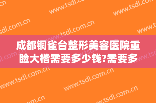 成都铜雀台整形美容医院重睑大楷需要多少钱?需要多久恢复?(重庆市铜雀台整形医院怎么样)