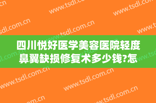 四川悦好医学美容医院轻度鼻翼缺损修复术多少钱?怎么样?(四川成都悦好医学美容医院)
