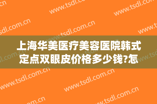 上海华美医疗美容医院韩式定点双眼皮价格多少钱?怎么样?(上海华美医疗美容医院价格表)