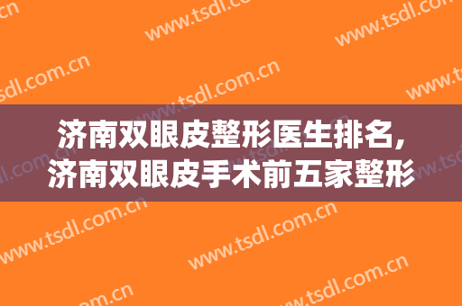 济南双眼皮整形医生排名,济南双眼皮手术前五家整形医生(济南哪位医生做双眼皮好)
