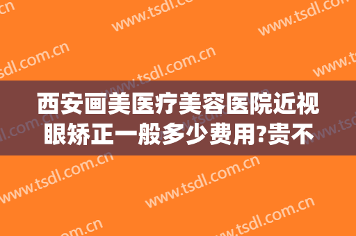 西安画美医疗美容医院近视眼矫正一般多少费用?贵不贵?(西安画美医疗整形医院)