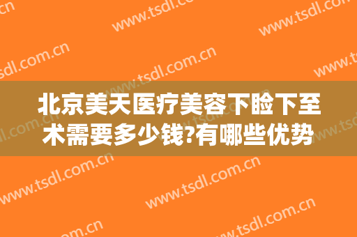 北京美天医疗美容下睑下至术需要多少钱?有哪些优势?(医美下巴多少钱)