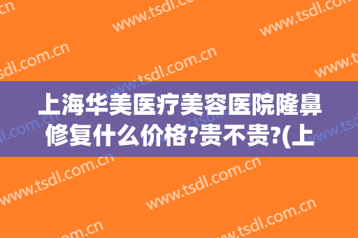 上海华美医疗美容医院隆鼻修复什么价格?贵不贵?(上海华美医疗整形美容医院好不好)