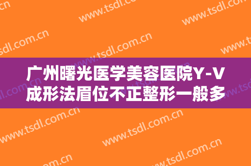 广州曙光医学美容医院Y-V成形法眉位不正整形一般多少费用?效果怎么样?
