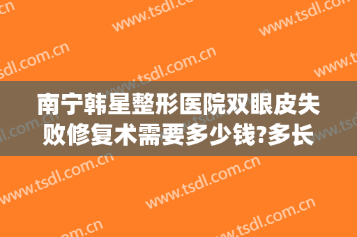 南宁韩星整形医院双眼皮失败修复术需要多少钱?多长时间恢复?(南宁韩星整形美容门诊部好不好)
