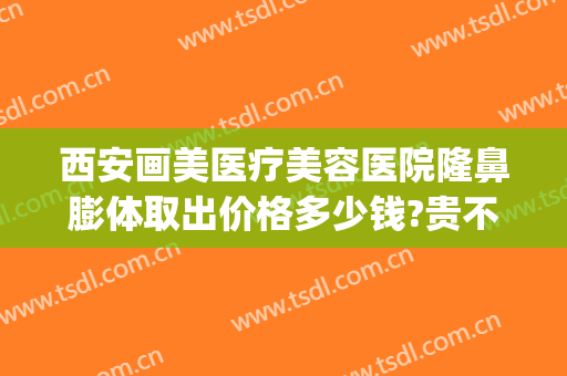 西安画美医疗美容医院隆鼻膨体取出价格多少钱?贵不贵?(西安隆鼻修复多少钱)
