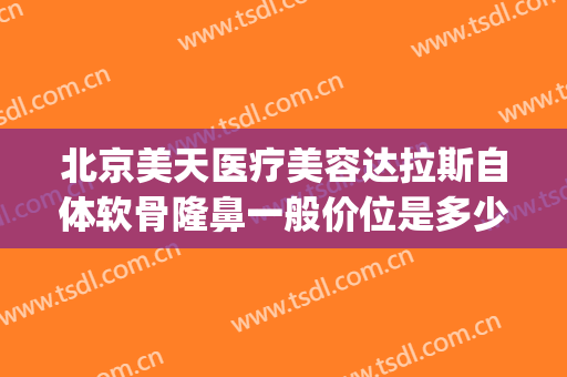 北京美天医疗美容达拉斯自体软骨隆鼻一般价位是多少?有哪些优势?(北京天美整形美容医院)