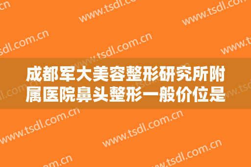 成都军大美容整形研究所附属医院鼻头整形一般价位是多少费用?好不好?