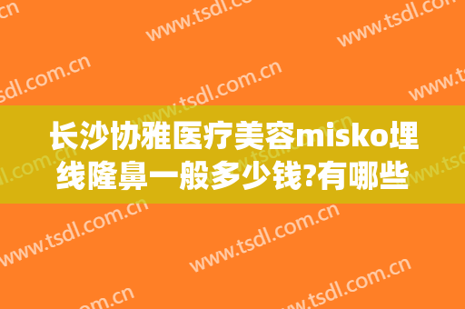 长沙协雅医疗美容misko埋线隆鼻一般多少钱?有哪些优势?(长沙协雅医疗整形医院地址)