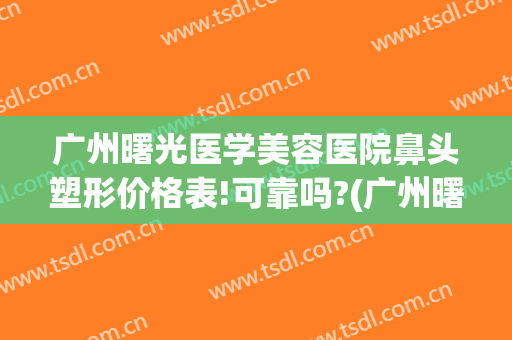 广州曙光医学美容医院鼻头塑形价格表!可靠吗?(广州曙光哪个医生做鼻子最好)