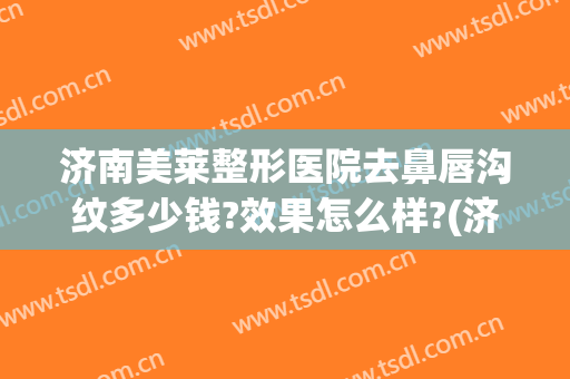 济南美莱整形医院去鼻唇沟纹多少钱?效果怎么样?(济南医莱美整形医院)