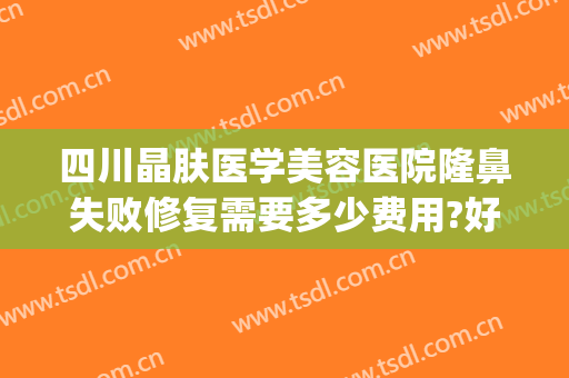 四川晶肤医学美容医院隆鼻失败修复需要多少费用?好不好?(隆鼻后医院免费修复吗)