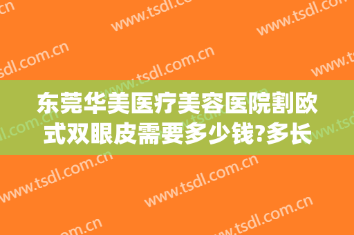 东莞华美医疗美容医院割欧式双眼皮需要多少钱?多长时间恢复?(东莞割双眼皮价格)
