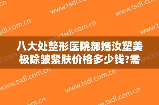 八大处整形医院郝嫣汝塑美极除皱紧肤价格多少钱?需要多久恢复?