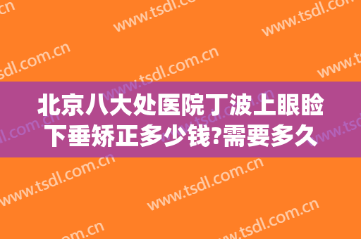 北京八大处医院丁波上眼睑下垂矫正多少钱?需要多久恢复?(上海九院眼睑下垂专家)