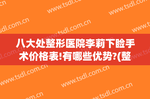 八大处整形医院李莉下睑手术价格表!有哪些优势?(整形医院)