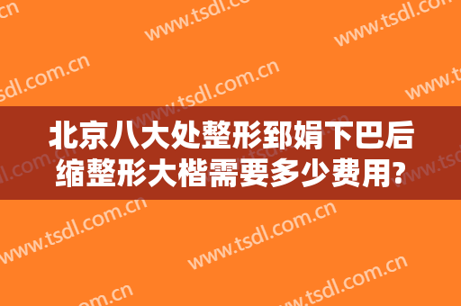 北京八大处整形郅娟下巴后缩整形大楷需要多少费用?多长时间恢复?