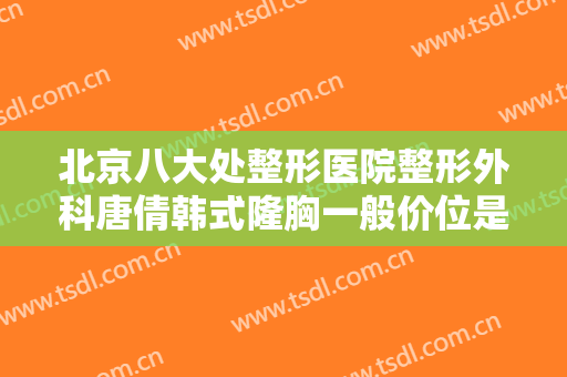 北京八大处整形医院整形外科唐倩韩式隆胸一般价位是多少费用?可靠吗?