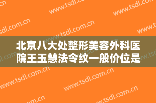 北京八大处整形美容外科医院王玉慧法令纹一般价位是多少钱?效果怎么样?