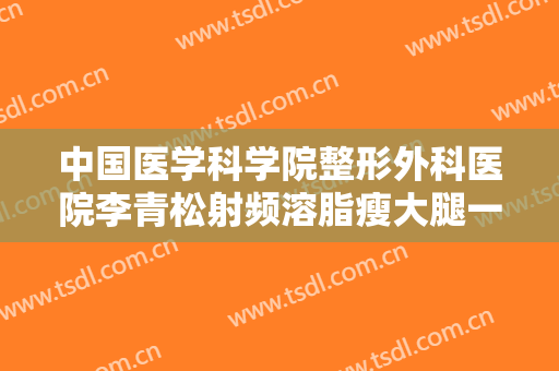 中国医学科学院整形外科医院李青松射频溶脂瘦大腿一般多少费用?需要多久恢复?