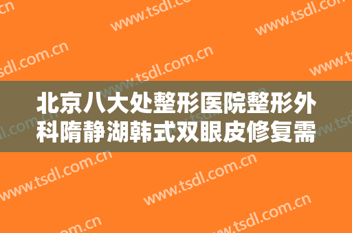 北京八大处整形医院整形外科隋静湖韩式双眼皮修复需要多少费用?怎么样?