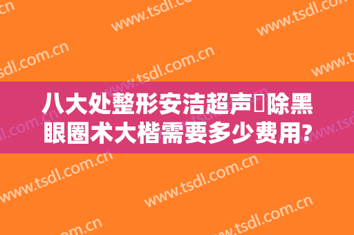八大处整形安洁超声袪除黑眼圈术大楷需要多少费用?靠谱吗?
