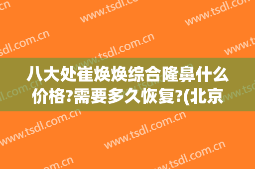 八大处崔焕焕综合隆鼻什么价格?需要多久恢复?(北京八大处整鼻子大概多少钱)